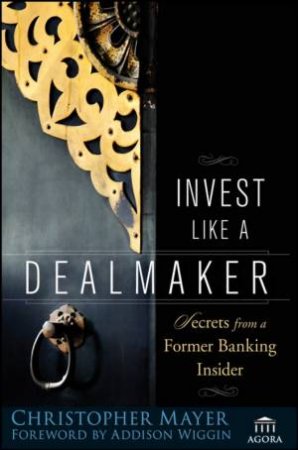 Invest Like A Dealmaker: Secrets From A Former Banking Insider by Christopher Mayer