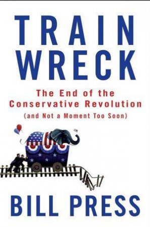 Trainwreck: The End of the Conservative Revolution (and Not a Moment Too Soon) by Bill Press 