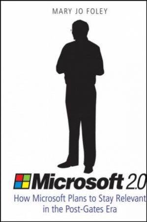 Microsoft 2.0: How Microsoft Plans To Stay Relevant In The Post-Gates Era by Mary Jo Foley