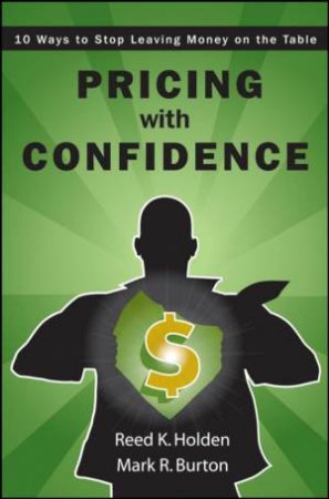 Pricing With Confidence: 10 Ways To Stop Leaving Money On The Table by Reed Holden & Mark Burton