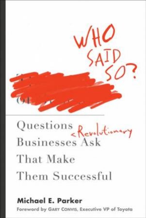 Who Said So? The Questions Revolutionary Businesses Ask That Make Them Successful by Michael Parker