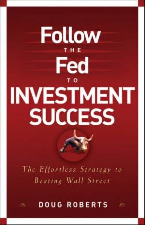 Follow The Fed To Investment Success: The Effortless Strategy To Beating Wall Street by Doug Roberts