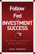 Follow The Fed To Investment Success The Effortless Strategy To Beating Wall Street