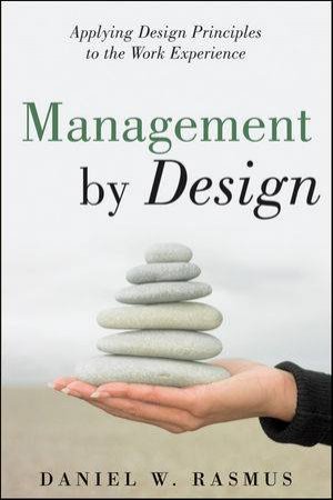 Management By Design: Applying Design Principles to the Work Experience by Daniel W Rasmus 