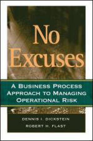 No Excuses: A Business Process Approach to Managing Operational Risk by D I Dickstein & Robert H Flast