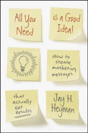 All You Need Is a Good Idea!: How to Create Marketing Messages That Actually Get Results by JAY HEYMAN