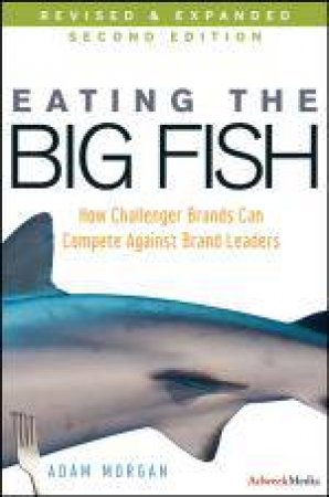 Eating the Big Fish: How Challenger Brands Can Compete Against Brand Leaders, 2nd Edition by Adam Morgan