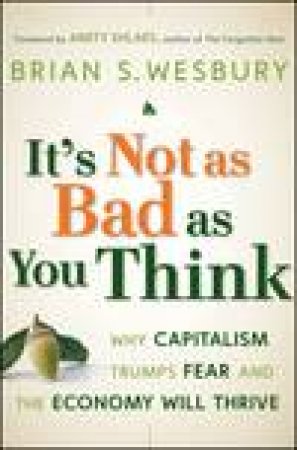 It's Not as Bad as You Think: Why Capitalism Trumps Fear and the Economy Will Thrive by Brian Wesbury & Amity Shlaes