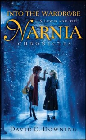 Into The Wardrobe: C.S. Lewis And The Narnia Chronicles by David Downing