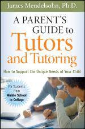 Parent's Guide to Tutors and Tutoring: How to Support the Unique Needs of Your Child by James Mendelsohn