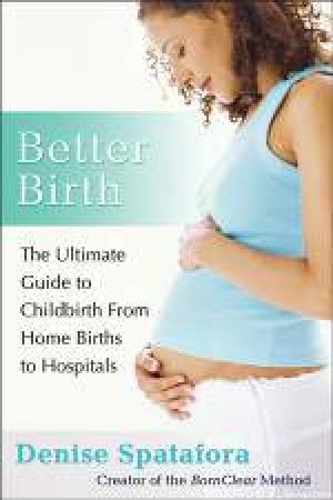 Better Birth: The Ultimate Guide to Childbirth From Home Births to Hospitals by Denise Spatafora