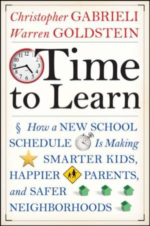 Time To Learn: How A New School Schedule Is Making Smarter Kids, Happier Parents, And Safer Neighborhoods by Christopher Gabrieli & Warren Goldstein