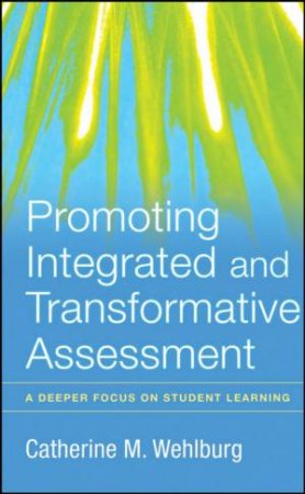 Promoting Integrated and Transformative Assessment: A Deeper Focus on Student Learning by CATHERINE WEHLBURG