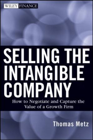 Selling the Intangible Company: How to Negotiate and Capture the Value of a Growth Firm by T Metz