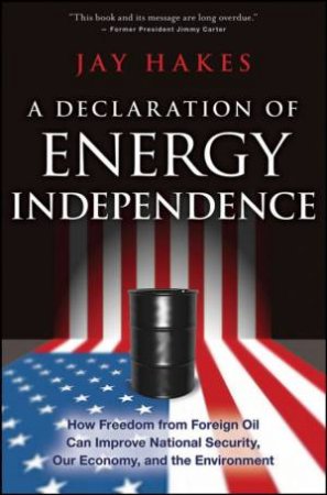 Declaration of Energy Independence: How Freedom From Foreign Oil Can Improve National Security, Our Economy, and the Env by JAY HAKES