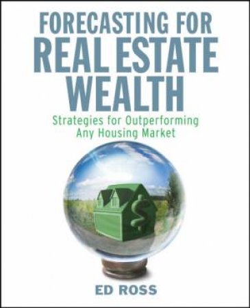 Forecasting for Real Estate Wealth: Strategies for Outperforming Any Housing Market by ED ROSS