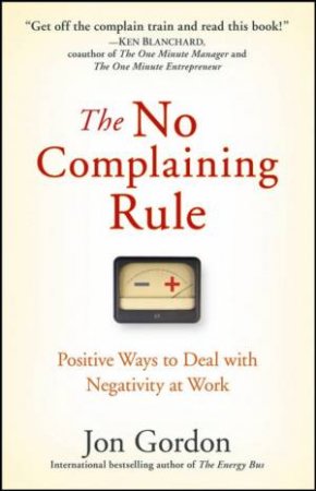 No Complaining Rule: Positive Ways to Deal with Negativity at Work by Jon Gordon
