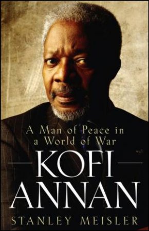 Kofi Annan: A Man Of Peace In A World Of War by Stanley Meisler