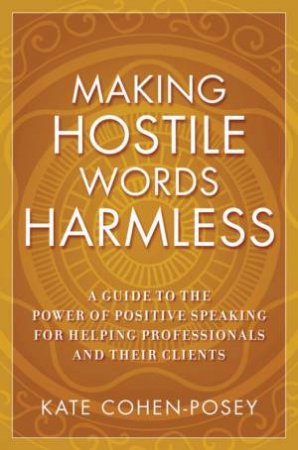 Making Hostile Words Harmless: A Guide To The Power Of Positive Speaking For Helping Professionals And Their Clients by Kate Cohen-Posey