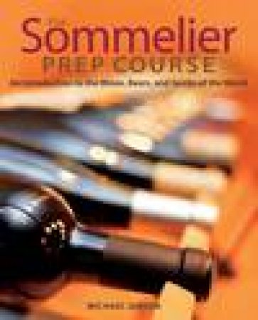 The Sommelier Prep Course: An Introduction to the Wines, Beers, and Spirits of the World by Michael Gibson