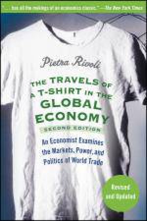 Travels of a T-Shirt in the Global Economy: An Economist Examines the Markets, Power, and Politics of World Trade, 2nd E by Pietra Rivoli