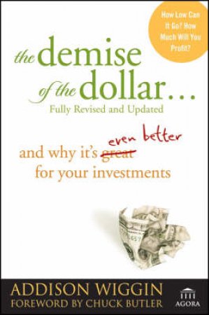 The Demise Of The Dollar: And Why It's Even Better For Your Investments, 2nd Ed by Addison Wiggin