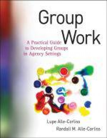 Group Work: A Practical Guide to Developing Groups in Agency Settings by Lupe & Randall Alle-Corliss