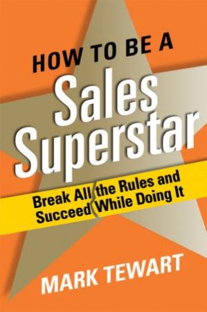 How to Be a Sales Superstar: Break All the Rules and Succeed While Doing It by Mark Tewart