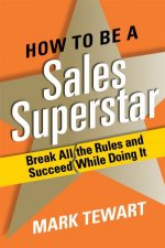 How to Be a Sales Superstar Break All the Rules and Succeed While Doing It