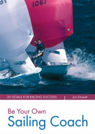 Be Your Own Sailing Coach: 12 Goals For Racing Success by Jon Emmett