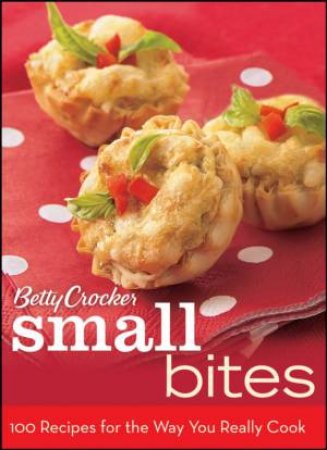 Betty Crocker Small Bites: 100 Recipes for the Way You Really Cook by Betty Crocker