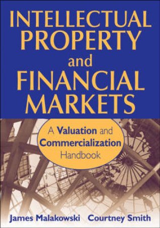Intellectual Property and Financial Markets: A Valuation and Commercialization Handbook by James Malackowski & Courtney Smith