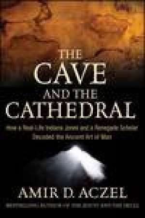 Cave and the Cathedral: How a Real-Life Indiana Jones and a Renegade Scholar Decoded the Ancient Art of Man by Amir D Aczel