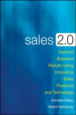 Sales 2.0: Improve Business Results Using Innovative Sales Practices and Technology by Anneke Seley & Brent Holloway