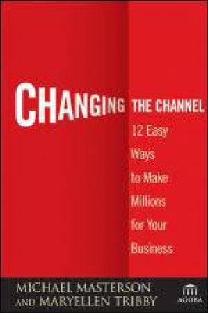 Changing the Channel: 12 Easy Ways to Make Millions for Your Business by Michael Masterson & MaryEllen Tribby