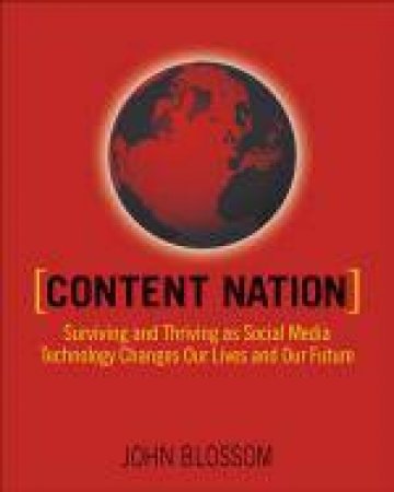 Content Nation: Surviving and Thriving As Social Media Technology Changes Our Lives and Our Future by John Blossom