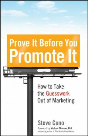 Prove It Before You Promote It: How to Take the Guesswork Out of Marketing by Steve Cuno