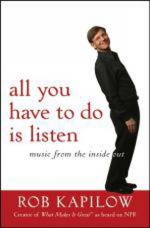 All You Have to Do Is Listen: Music From the Inside Out by R Kapilow