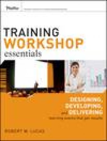 Training Workshop Essentials: Designing, Developing, and Delivering Learning Events That Get Results by Robert W Lucas