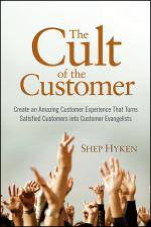 Cult of the Customer: Create an Amazing Customer Experience That Turns Satisfied Customers Into Customer Evangelists by Shep Hyken