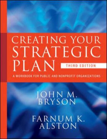 Creating Your Strategic Plan: A Workbook for Public and Nonprofit Organizations, Third Edition by John M Bryson & Famum K Alston