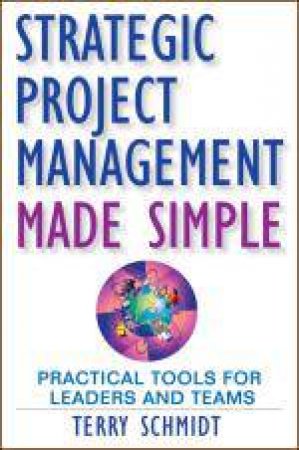 Strategic Project Management Made Simple: Practical Tools for Leaders and Teams by Terry Schmidt