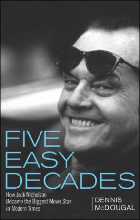 Five Easy Decades: How Jack Nicholson Became the Biggest Movie Star in Modern Times by Dennis McDougal