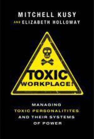 Toxic Workplace!: Managing Toxic Personalities and Their Systems of Power by Mitchell Kusy & Elizabeth Holloway