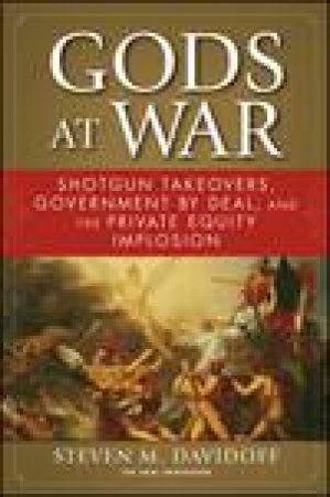 Gods At War: Shotgun Takeovers, Government By Deal, and the Private Equity Implosion by Steven M Davidoff