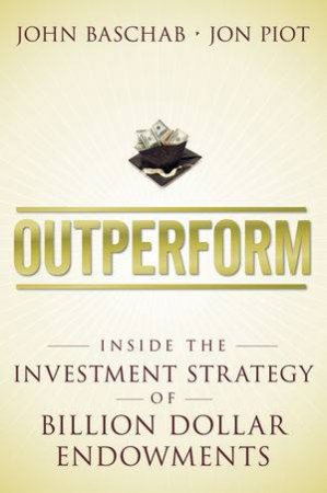 Outperform: Inside The Investment Strategy Of Billion Dollar Endowments by John Baschab & Jon Piot