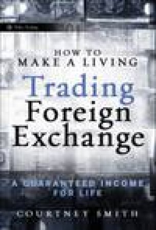 How to Make a Living Trading Foreign Exchange: A Guaranteed Income for Life by Courtney Smith