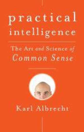 Practical Intelligence: The Art and Science of Common Sense by Karl Albrecht