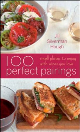 100 Perfect Pairings: Small Plates to Serve with Wines You Love by Jill Silverman Hough