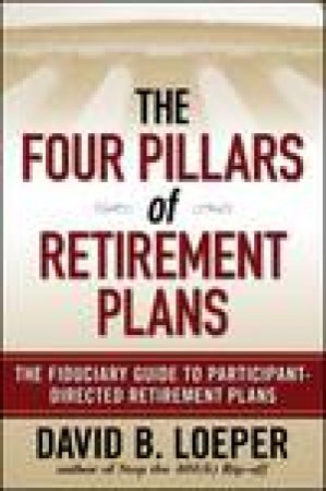 Four Pillars of Retirement Plans: The Fiduciary Guide to Participant Directed Retirement Plans by David B Loeper